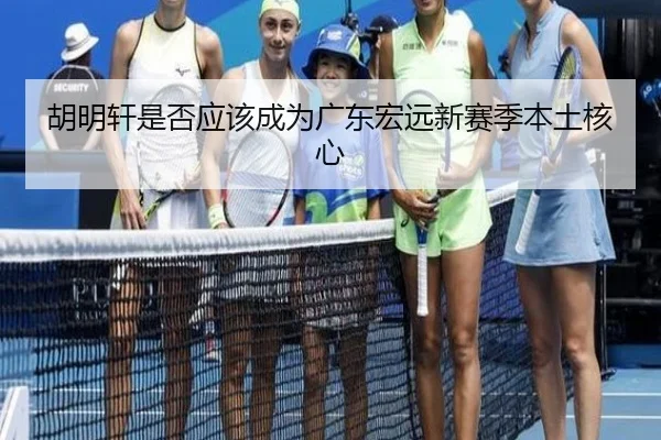 胡明轩是否应该成为广东宏远新赛季本土核心
