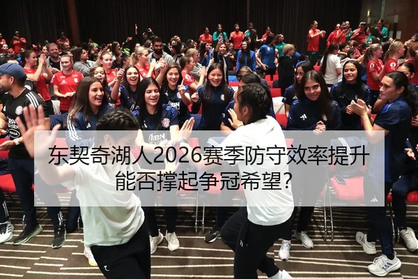 东契奇湖人2026赛季防守效率提升能否撑起争冠希望？