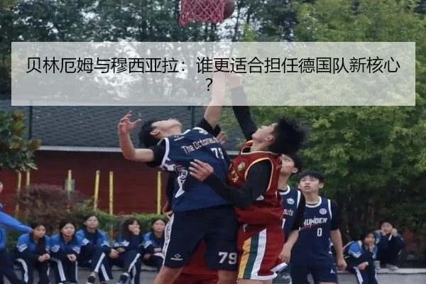 贝林厄姆与穆西亚拉：谁更适合担任德国队新核心？